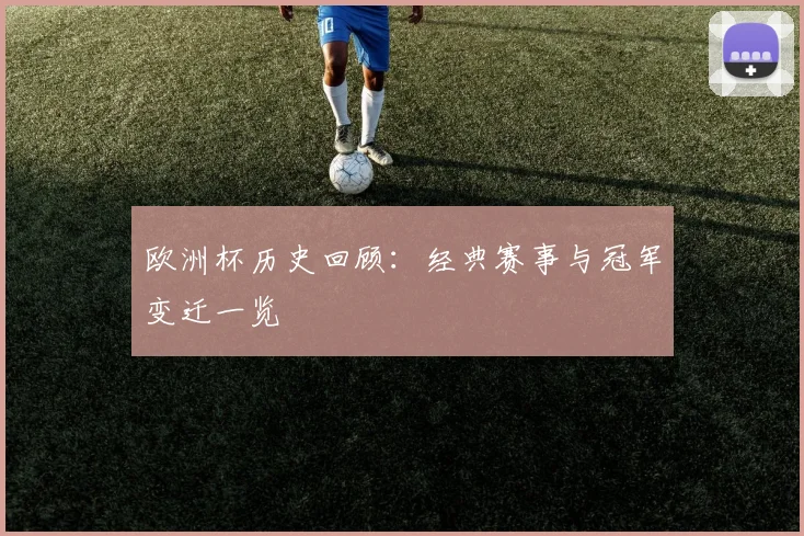欧洲杯历史回顾:经典赛事与冠军变迁一览