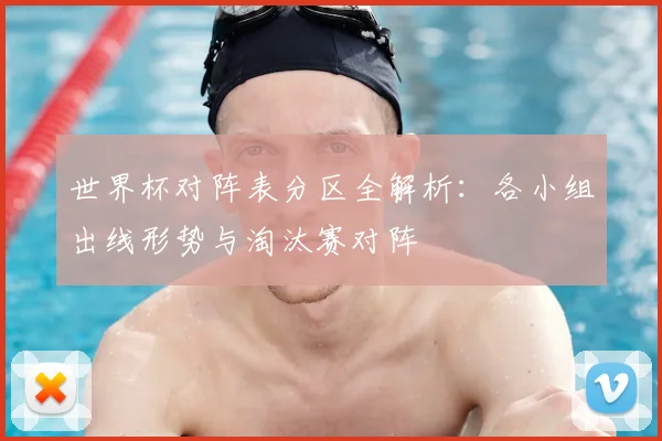 世界杯对阵表分区全解析：各小组出线形势与淘汰赛对阵