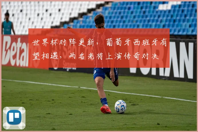 世界杯对阵更新，葡萄牙西班牙有望相遇，两名老将上演传奇对决
