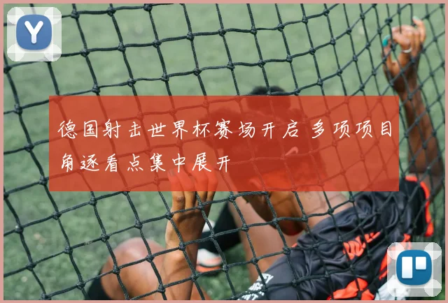 德国射击世界杯赛场开启 多项项目角逐看点集中展开