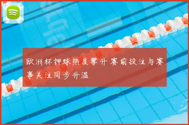 欧洲杯押球热度攀升 赛前投注与赛事关注同步升温