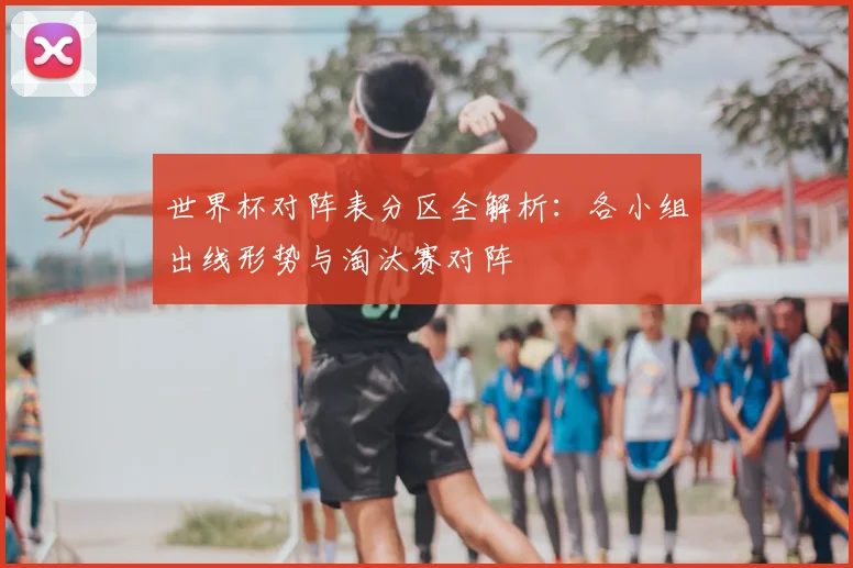 世界杯对阵表分区全解析:各小组出线形势与淘汰赛对阵