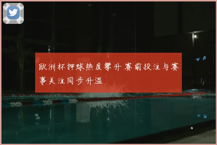 欧洲杯押球热度攀升 赛前投注与赛事关注同步升温