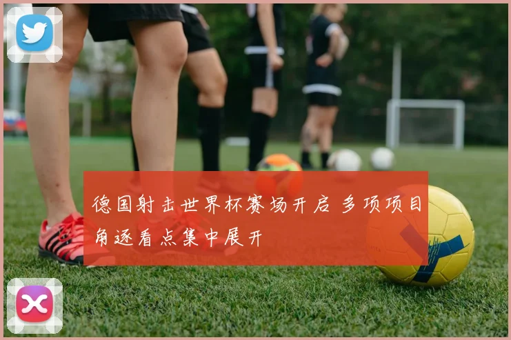 德国射击世界杯赛场开启 多项项目角逐看点集中展开