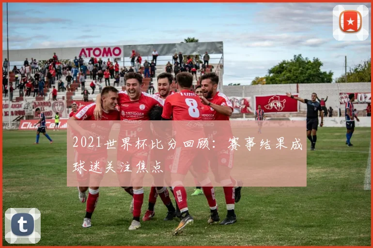 2021世界杯比分回顾：赛事结果成球迷关注焦点