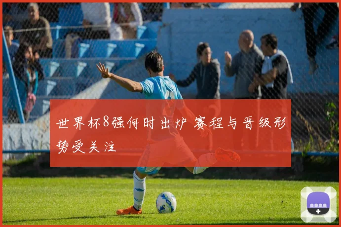 世界杯8强何时出炉 赛程与晋级形势受关注