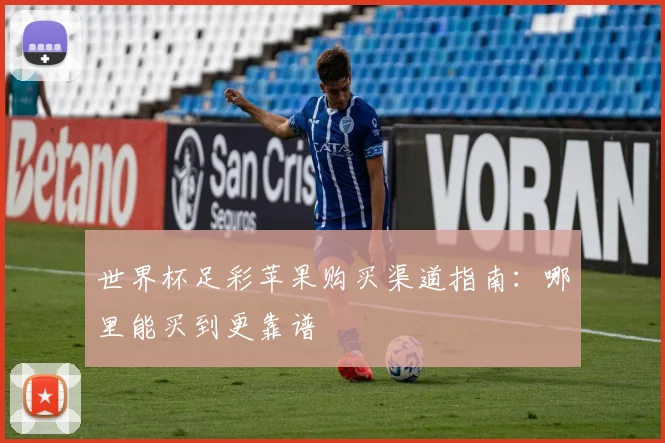 世界杯足彩苹果购买渠道指南：哪里能买到更靠谱