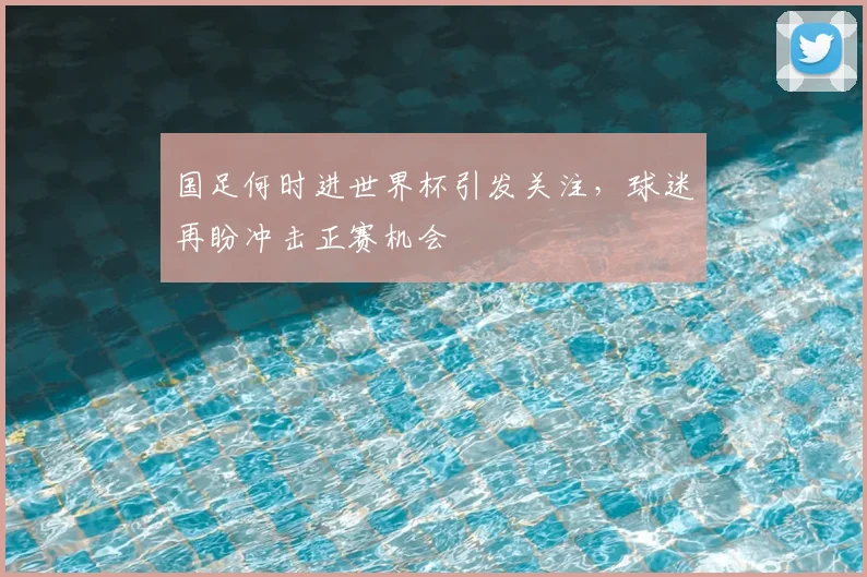 国足何时进世界杯引发关注,球迷再盼冲击正赛机会