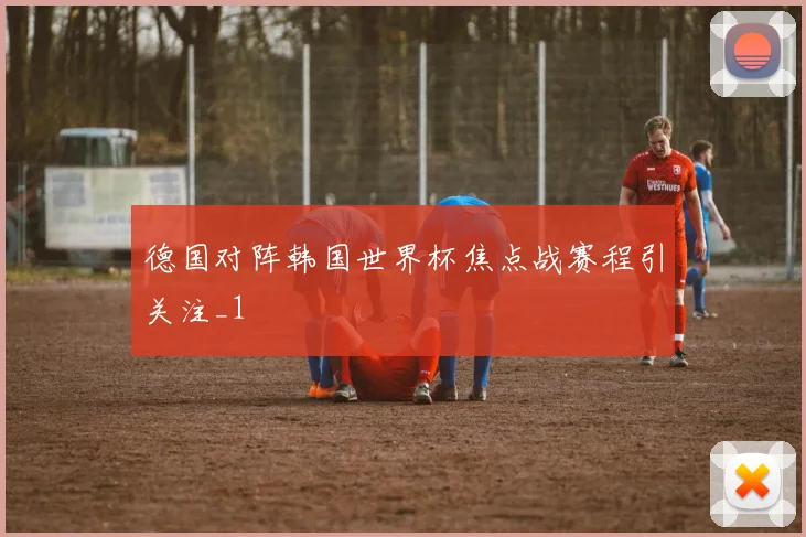 德国对阵韩国世界杯焦点战赛程引关注_1