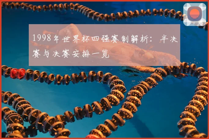 1998年世界杯四强赛制解析：半决赛与决赛安排一览