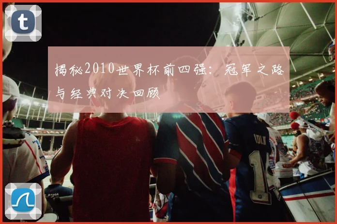 揭秘2010世界杯前四强:冠军之路与经典对决回顾
