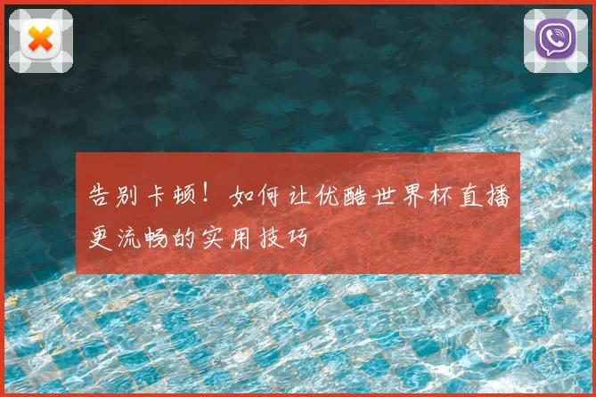 告别卡顿！如何让优酷世界杯直播更流畅的实用技巧