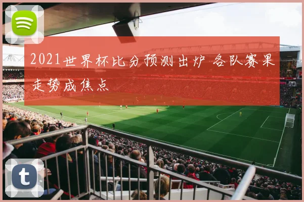 2021世界杯比分预测出炉 各队赛果走势成焦点